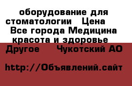 оборудование для стоматологии › Цена ­ 1 - Все города Медицина, красота и здоровье » Другое   . Чукотский АО